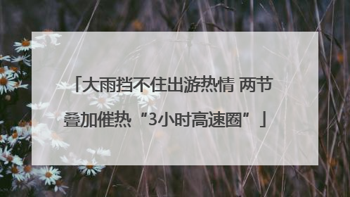 大雨挡不住出游热情 两节叠加催热“3小时高速圈”